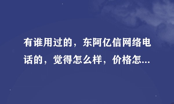 有谁用过的，东阿亿信网络电话的，觉得怎么样，价格怎么样的？