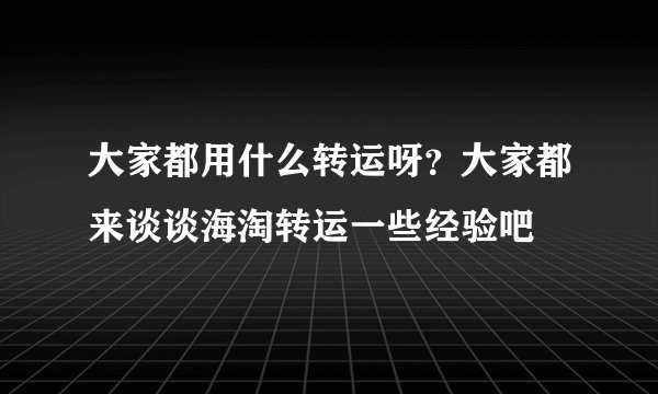 大家都用什么转运呀？大家都来谈谈海淘转运一些经验吧