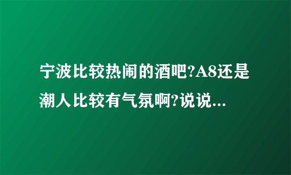宁波比较热闹的酒吧?A8还是潮人比较有气氛啊?说说他们 的区别..嘿嘿