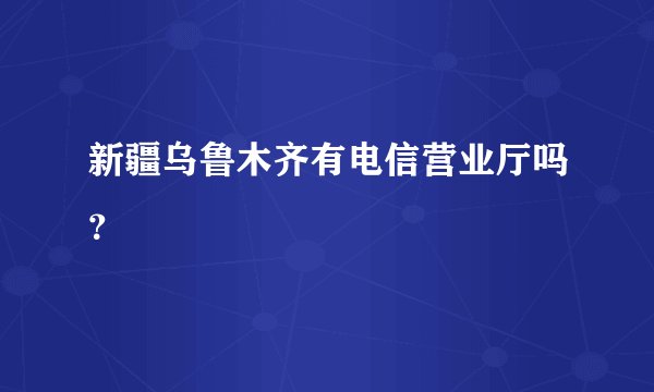 新疆乌鲁木齐有电信营业厅吗？