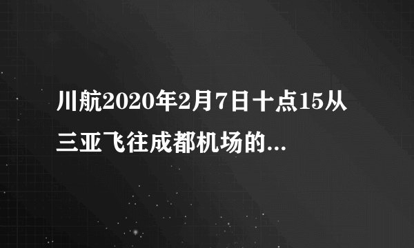 川航2020年2月7日十点15从三亚飞往成都机场的航班是哪一个？