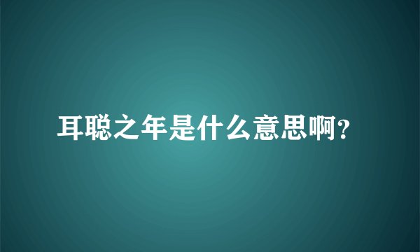 耳聪之年是什么意思啊？