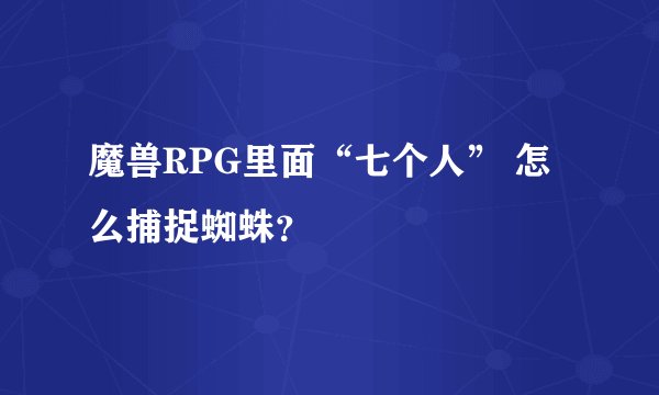 魔兽RPG里面“七个人” 怎么捕捉蜘蛛？