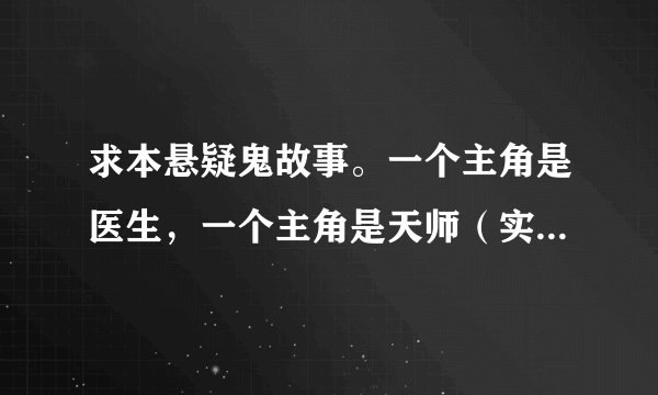 求本悬疑鬼故事。一个主角是医生，一个主角是天师（实际上好像是麒麟）所有故事都是发生在这个医院里