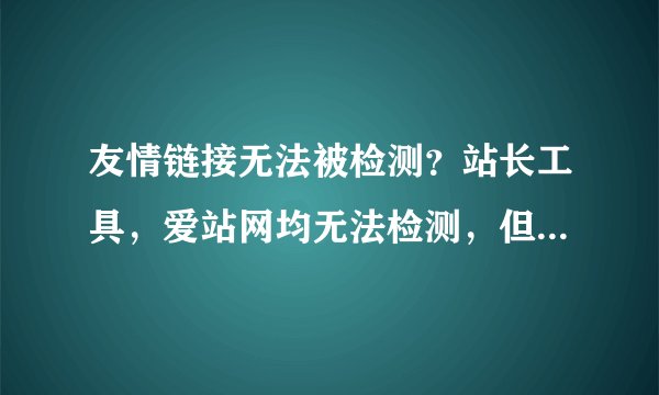 友情链接无法被检测？站长工具，爱站网均无法检测，但是站长帮手又能检测出来？这是什么问题