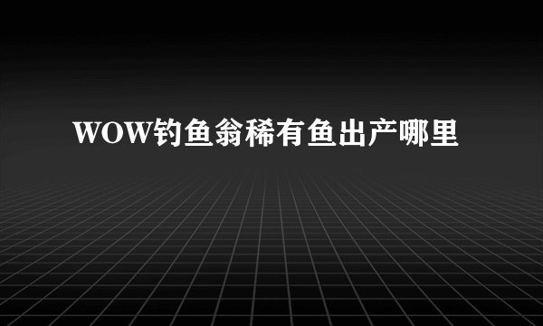 WOW钓鱼翁稀有鱼出产哪里
