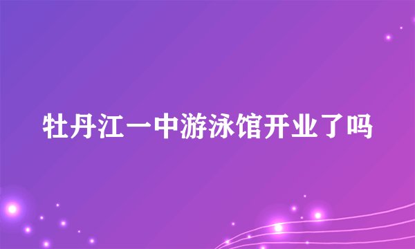 牡丹江一中游泳馆开业了吗