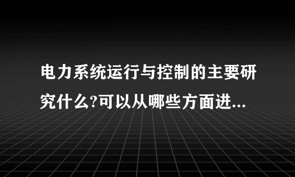 电力系统运行与控制的主要研究什么?可以从哪些方面进行研究？