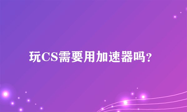 玩CS需要用加速器吗？