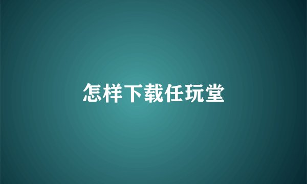 怎样下载任玩堂