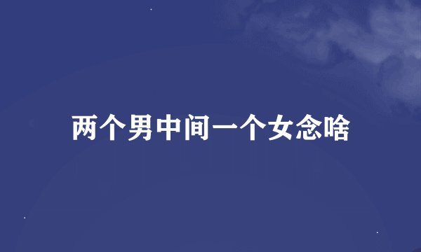两个男中间一个女念啥