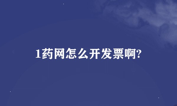 1药网怎么开发票啊?