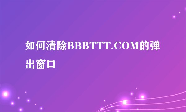 如何清除BBBTTT.COM的弹出窗口