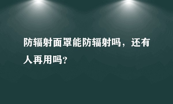 防辐射面罩能防辐射吗，还有人再用吗？
