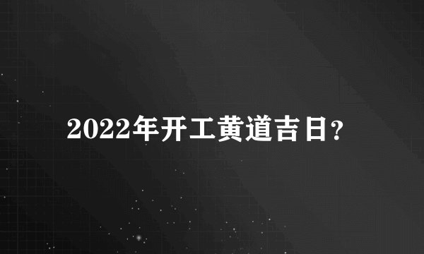 2022年开工黄道吉日？