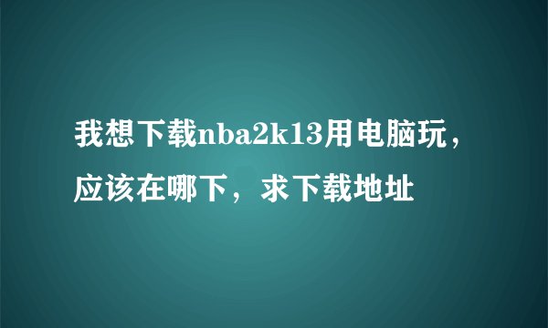 我想下载nba2k13用电脑玩，应该在哪下，求下载地址