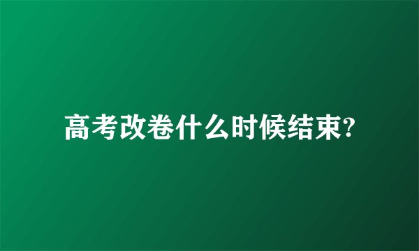 高考改卷什么时候结束?