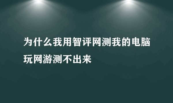 为什么我用智评网测我的电脑玩网游测不出来