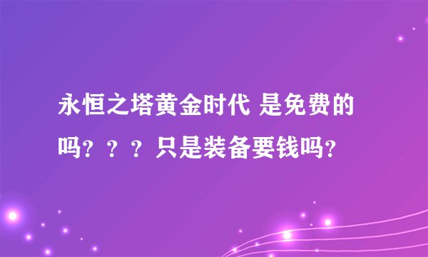 永恒之塔黄金时代 是免费的吗？？？只是装备要钱吗？