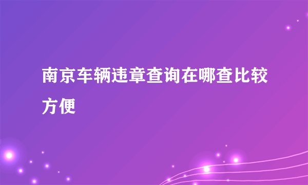 南京车辆违章查询在哪查比较方便