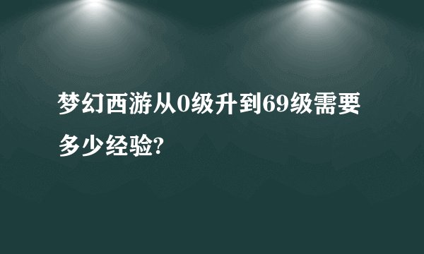 梦幻西游从0级升到69级需要多少经验?