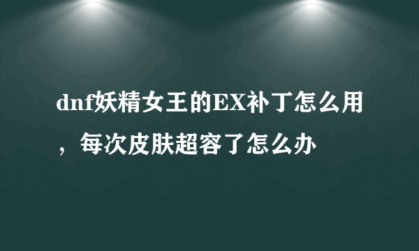 dnf妖精女王的EX补丁怎么用，每次皮肤超容了怎么办