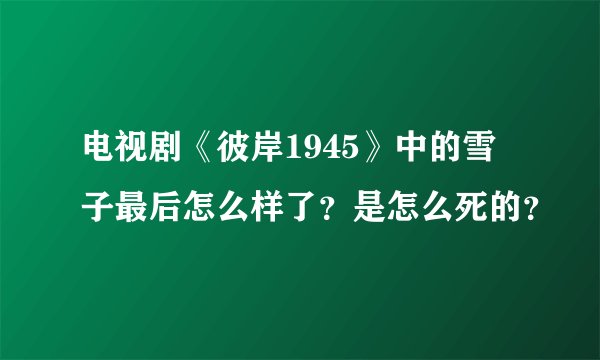 电视剧《彼岸1945》中的雪子最后怎么样了？是怎么死的？