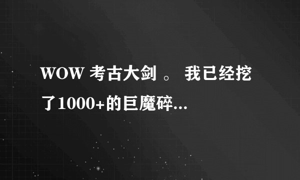 WOW 考古大剑 。 我已经挖了1000+的巨魔碎片了，还是没出大剑，怎么办呢