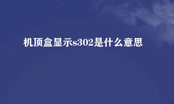 机顶盒显示s302是什么意思