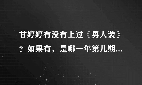 甘婷婷有没有上过《男人装》？如果有，是哪一年第几期？她拍的最经典的电视剧是什么？