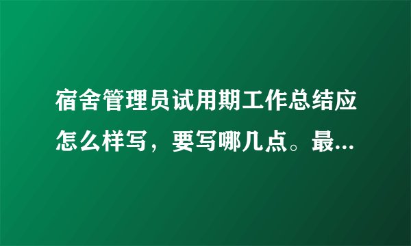 宿舍管理员试用期工作总结应怎么样写，要写哪几点。最好有一个样板给我参考，急用，谢谢帮助！