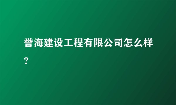 誉海建设工程有限公司怎么样?