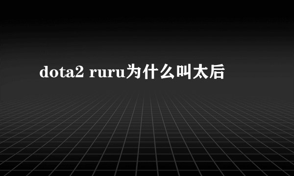 dota2 ruru为什么叫太后