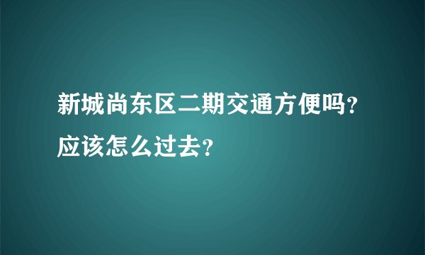 新城尚东区二期交通方便吗？应该怎么过去？