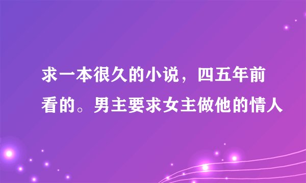 求一本很久的小说，四五年前看的。男主要求女主做他的情人
