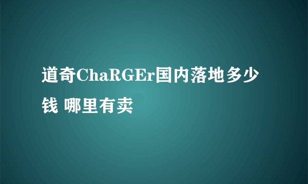 道奇ChaRGEr国内落地多少钱 哪里有卖