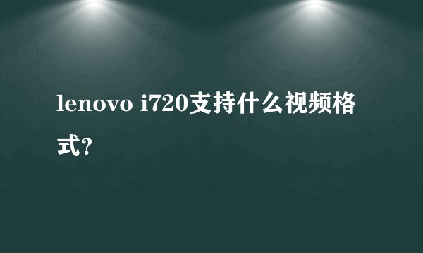 lenovo i720支持什么视频格式？