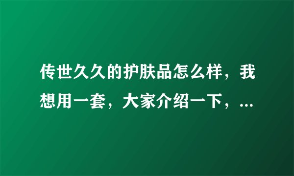 传世久久的护肤品怎么样，我想用一套，大家介绍一下，听说不错，我是敏感皮肤。大家叫我小雪就可以。谢谢