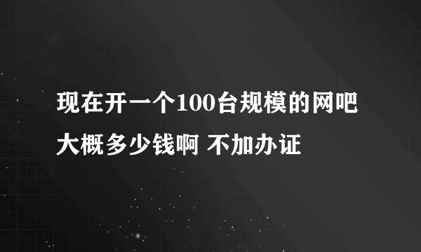 现在开一个100台规模的网吧大概多少钱啊 不加办证