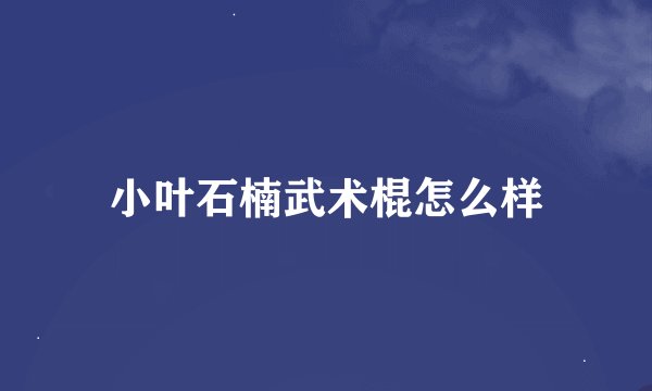 小叶石楠武术棍怎么样