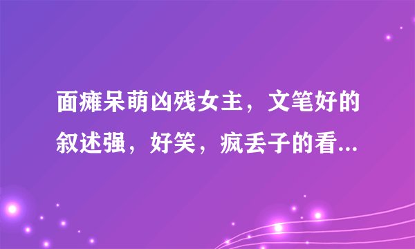 面瘫呆萌凶残女主，文笔好的叙述强，好笑，疯丢子的看玩了。女配是个外星人也看过了