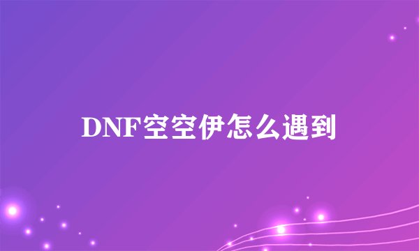 DNF空空伊怎么遇到