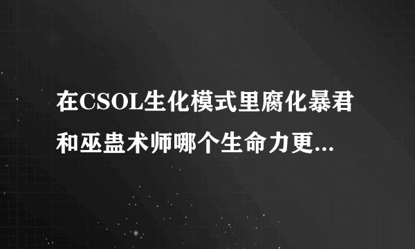 在CSOL生化模式里腐化暴君和巫蛊术师哪个生命力更顽强更持久