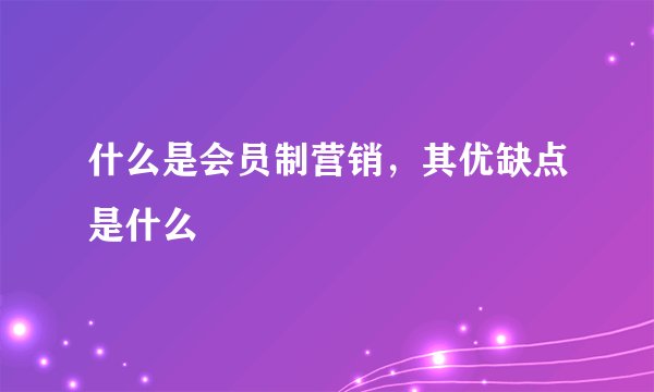 什么是会员制营销，其优缺点是什么