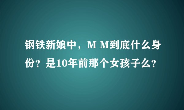 钢铁新娘中，M M到底什么身份？是10年前那个女孩子么？