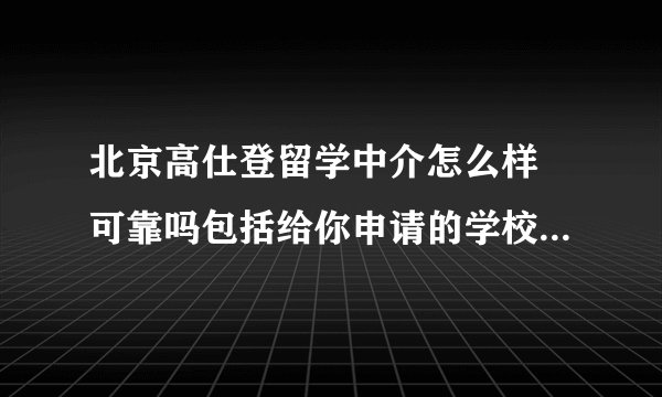北京高仕登留学中介怎么样 可靠吗包括给你申请的学校 里面的人说他们隶属于外交部服务中心 是吗 相？