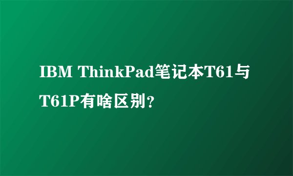 IBM ThinkPad笔记本T61与T61P有啥区别？