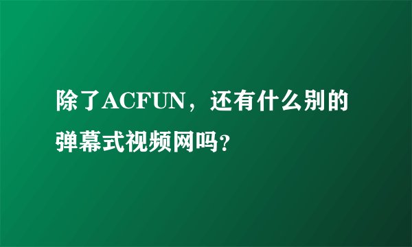 除了ACFUN，还有什么别的弹幕式视频网吗？