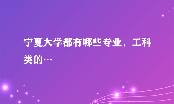 宁夏大学都有哪些专业，工科类的…