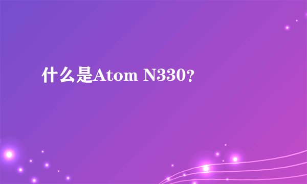什么是Atom N330？